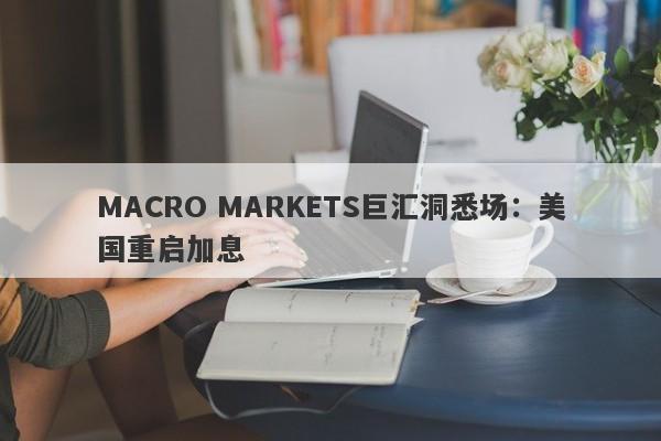 MACRO MARKETS巨汇洞悉场：美国重启加息-第1张图片-Macro Markets巨汇