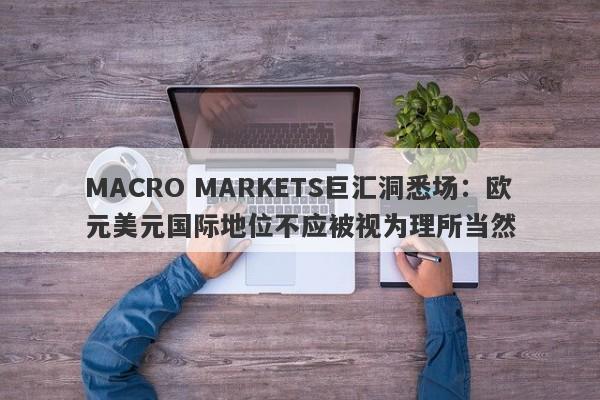 MACRO MARKETS巨汇洞悉场：欧元美元国际地位不应被视为理所当然-第1张图片-Macro Markets巨汇