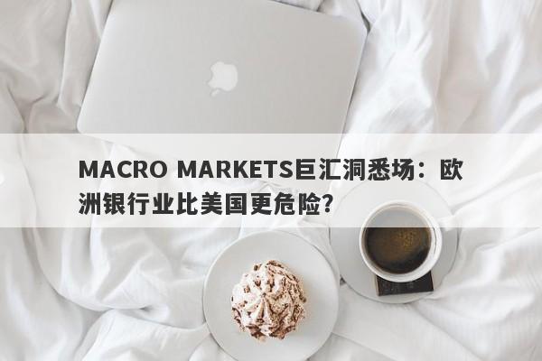 MACRO MARKETS巨汇洞悉场：欧洲银行业比美国更危险？-第1张图片-Macro Markets巨汇