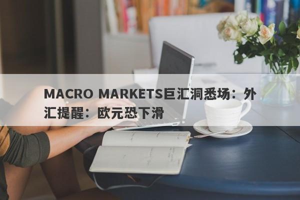 MACRO MARKETS巨汇洞悉场：外汇提醒：欧元恐下滑-第1张图片-Macro Markets巨汇