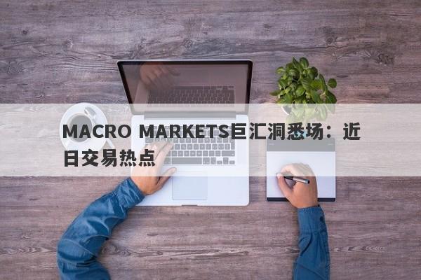 MACRO MARKETS巨汇洞悉场：近日交易热点-第1张图片-Macro Markets巨汇