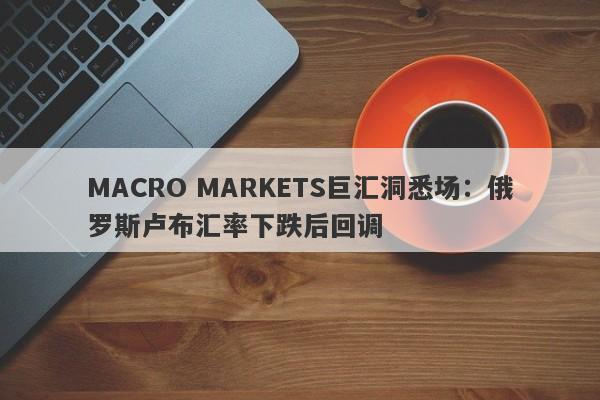 MACRO MARKETS巨汇洞悉场：俄罗斯卢布汇率下跌后回调-第1张图片-Macro Markets巨汇