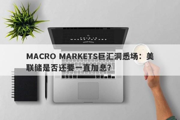 MACRO MARKETS巨汇洞悉场：美联储是否还要一直加息？-第1张图片-Macro Markets巨汇