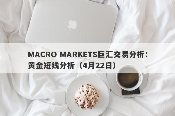 MACRO MARKETS巨汇交易分析：黄金短线分析（4月22日）-第1张图片-Macro Markets巨汇