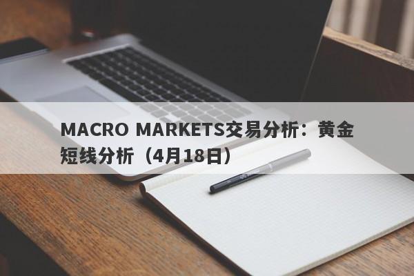 MACRO MARKETS交易分析：黄金短线分析（4月18日）-第1张图片-Macro Markets巨汇