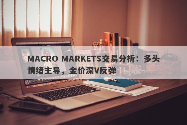 MACRO MARKETS交易分析：多头情绪主导，金价深V反弹-第1张图片-Macro Markets巨汇