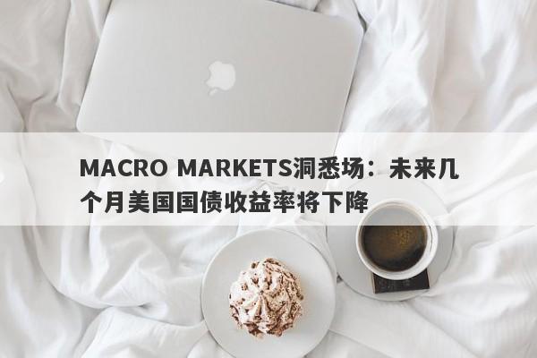 MACRO MARKETS洞悉场：未来几个月美国国债收益率将下降-第1张图片-Macro Markets巨汇