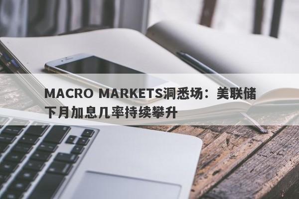 MACRO MARKETS洞悉场：美联储下月加息几率持续攀升-第1张图片-Macro Markets巨汇