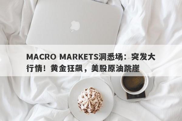 MACRO MARKETS洞悉场：突发大行情！黄金狂飙，美股原油跳崖-第1张图片-Macro Markets巨汇