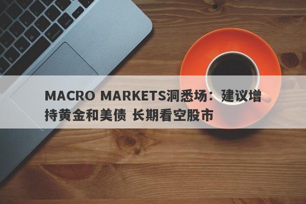 MACRO MARKETS洞悉场：建议增持黄金和美债 长期看空股市-第1张图片-Macro Markets巨汇