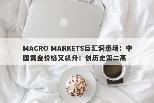 MACRO MARKETS巨汇洞悉场：中国黄金价格又飙升！创历史第二高-第1张图片-Macro Markets巨汇