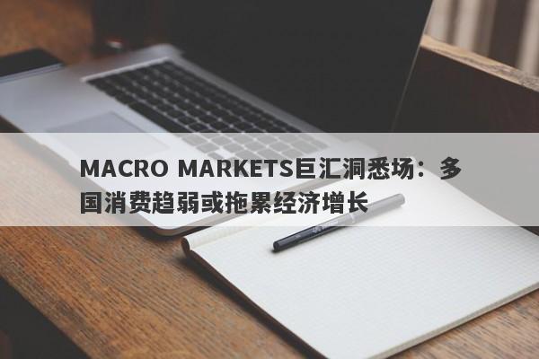 MACRO MARKETS巨汇洞悉场：多国消费趋弱或拖累经济增长-第1张图片-Macro Markets巨汇