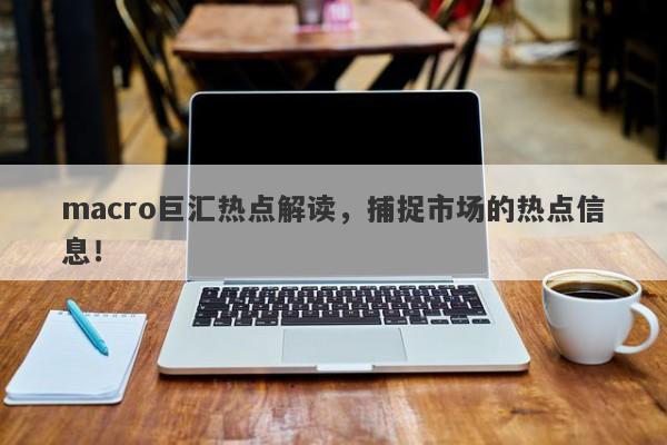 macro巨汇热点解读，捕捉市场的热点信息！-第1张图片-Macro Markets巨汇