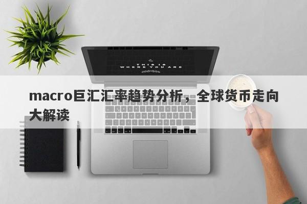 macro巨汇汇率趋势分析，全球货币走向大解读-第1张图片-Macro Markets巨汇