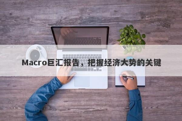 Macro巨汇报告，把握经济大势的关键-第1张图片-Macro Markets巨汇