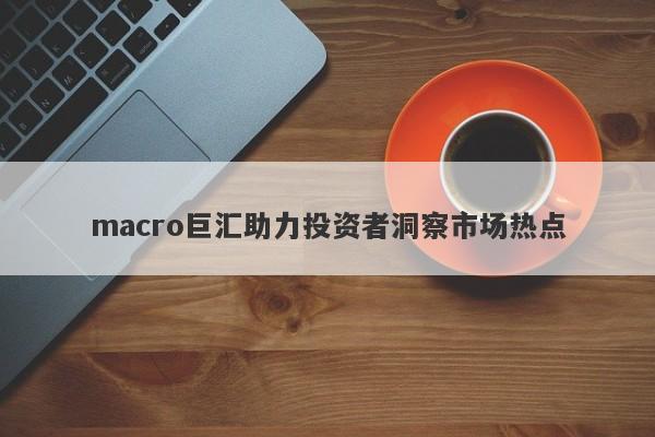 macro巨汇助力投资者洞察市场热点-第1张图片-Macro Markets巨汇