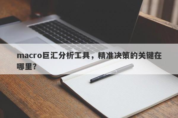 macro巨汇分析工具，精准决策的关键在哪里？-第1张图片-Macro Markets巨汇