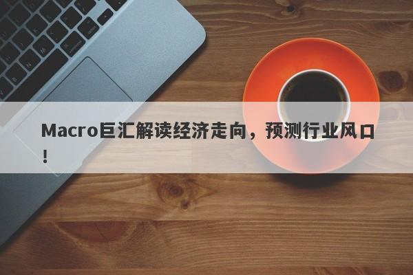 Macro巨汇解读经济走向，预测行业风口！-第1张图片-Macro Markets巨汇