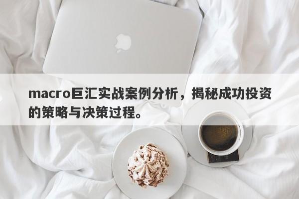 macro巨汇实战案例分析，揭秘成功投资的策略与决策过程。-第1张图片-Macro Markets巨汇