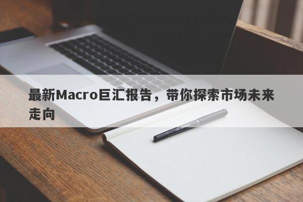 最新Macro巨汇报告，带你探索市场未来走向-第1张图片-Macro Markets巨汇