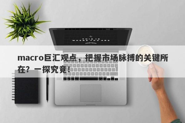 macro巨汇观点，把握市场脉搏的关键所在？一探究竟！-第1张图片-Macro Markets巨汇