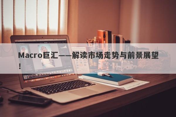 Macro巨汇——解读市场走势与前景展望！-第1张图片-Macro Markets巨汇