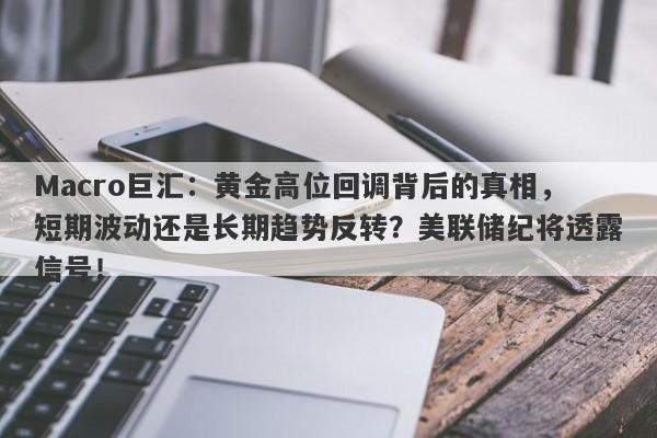 Macro巨汇：黄金高位回调背后的真相，短期波动还是长期趋势反转？美联储纪将透露信号！-第1张图片-Macro Markets巨汇