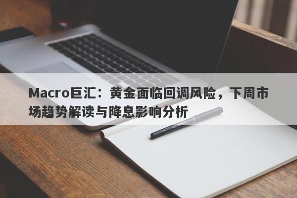 Macro巨汇：黄金面临回调风险，下周市场趋势解读与降息影响分析-第1张图片-Macro Markets巨汇