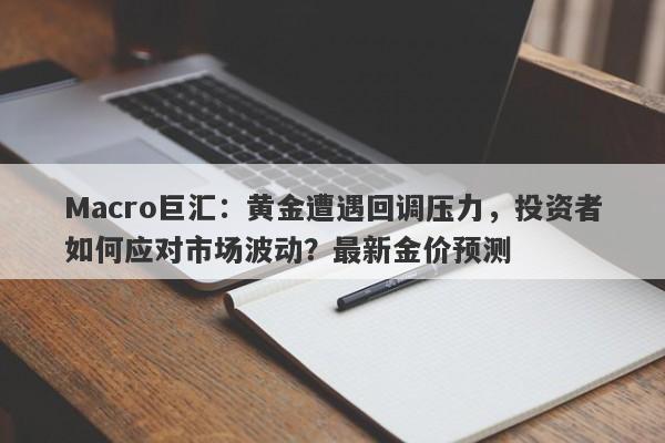 Macro巨汇：黄金遭遇回调压力，投资者如何应对市场波动？最新金价预测-第1张图片-Macro Markets巨汇