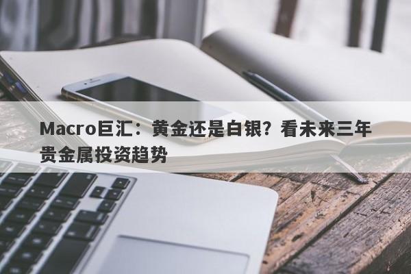 Macro巨汇：黄金还是白银？看未来三年贵金属投资趋势-第1张图片-Macro Markets巨汇