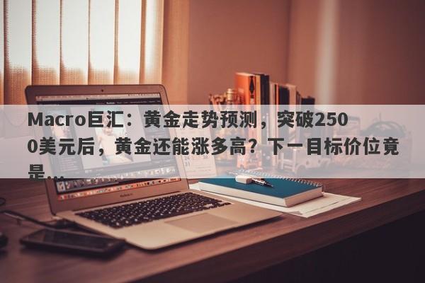 Macro巨汇：黄金走势预测，突破2500美元后，黄金还能涨多高？下一目标价位竟是...-第1张图片-Macro Markets巨汇