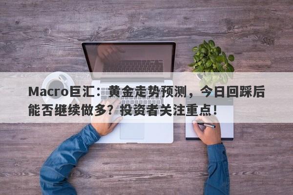 Macro巨汇：黄金走势预测，今日回踩后能否继续做多？投资者关注重点！-第1张图片-Macro Markets巨汇