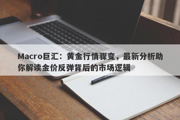 Macro巨汇：黄金行情骤变，最新分析助你解读金价反弹背后的市场逻辑-第1张图片-Macro Markets巨汇