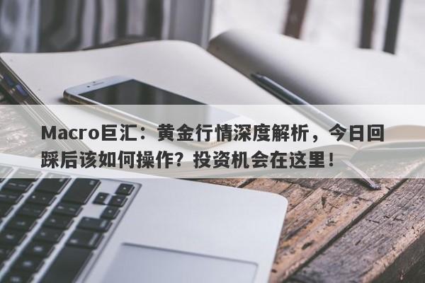 Macro巨汇：黄金行情深度解析，今日回踩后该如何操作？投资机会在这里！-第1张图片-Macro Markets巨汇