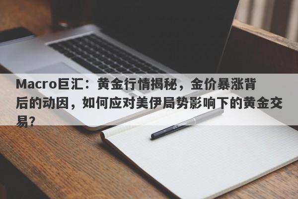 Macro巨汇：黄金行情揭秘，金价暴涨背后的动因，如何应对美伊局势影响下的黄金交易？-第1张图片-Macro Markets巨汇