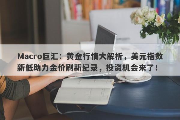 Macro巨汇：黄金行情大解析，美元指数新低助力金价刷新纪录，投资机会来了！-第1张图片-Macro Markets巨汇