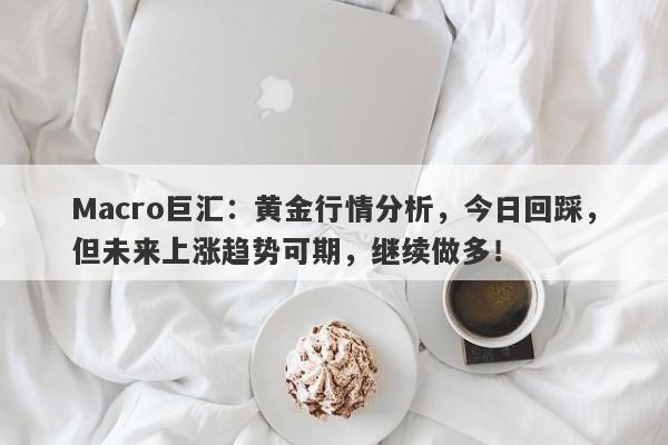 Macro巨汇：黄金行情分析，今日回踩，但未来上涨趋势可期，继续做多！-第1张图片-Macro Markets巨汇