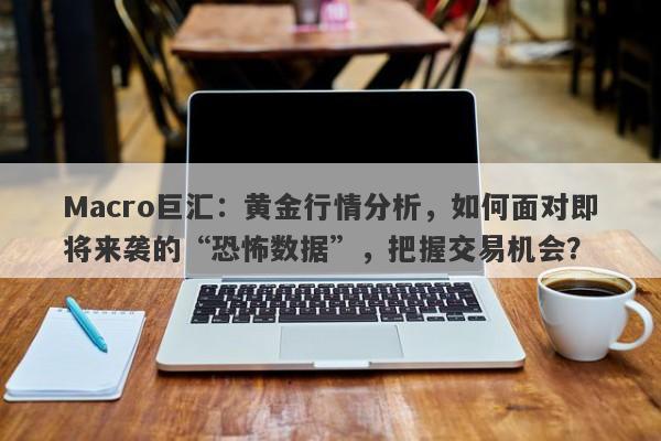 Macro巨汇：黄金行情分析，如何面对即将来袭的“恐怖数据”，把握交易机会？-第1张图片-Macro Markets巨汇