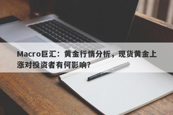 Macro巨汇：黄金行情分析，现货黄金上涨对投资者有何影响？-第1张图片-Macro Markets巨汇