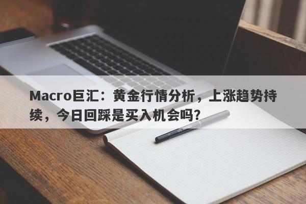 Macro巨汇：黄金行情分析，上涨趋势持续，今日回踩是买入机会吗？-第1张图片-Macro Markets巨汇