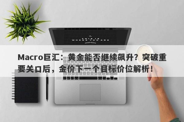 Macro巨汇：黄金能否继续飙升？突破重要关口后，金价下一个目标价位解析！-第1张图片-Macro Markets巨汇