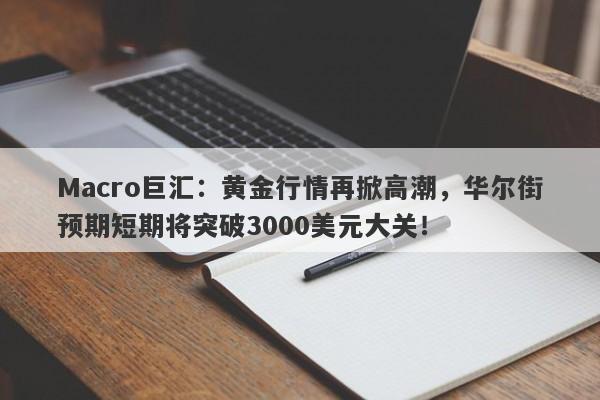 Macro巨汇：黄金行情再掀高潮，华尔街预期短期将突破3000美元大关！-第1张图片-Macro Markets巨汇