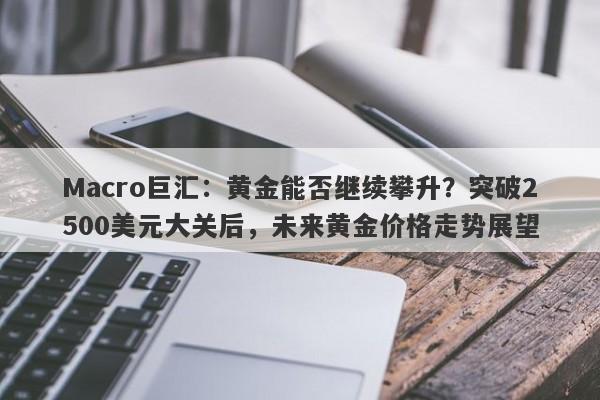 Macro巨汇：黄金能否继续攀升？突破2500美元大关后，未来黄金价格走势展望-第1张图片-Macro Markets巨汇