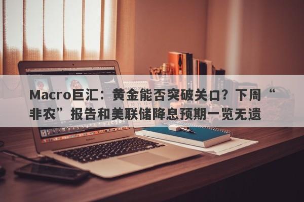 Macro巨汇：黄金能否突破关口？下周“非农”报告和美联储降息预期一览无遗-第1张图片-Macro Markets巨汇