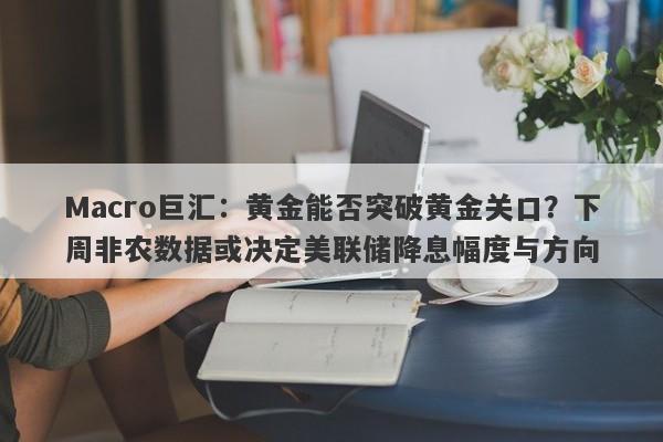 Macro巨汇：黄金能否突破黄金关口？下周非农数据或决定美联储降息幅度与方向-第1张图片-Macro Markets巨汇