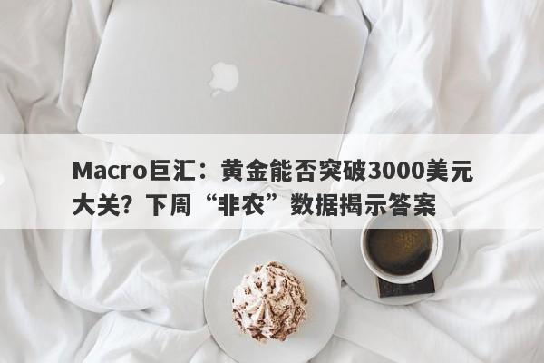 Macro巨汇：黄金能否突破3000美元大关？下周“非农”数据揭示答案-第1张图片-Macro Markets巨汇