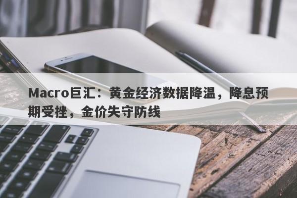 Macro巨汇：黄金经济数据降温，降息预期受挫，金价失守防线-第1张图片-Macro Markets巨汇