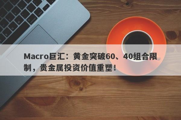 Macro巨汇：黄金突破60、40组合限制，贵金属投资价值重塑！-第1张图片-Macro Markets巨汇