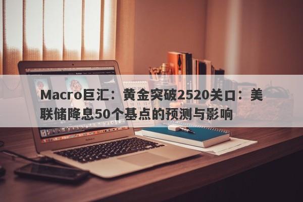 Macro巨汇：黄金突破2520关口：美联储降息50个基点的预测与影响-第1张图片-Macro Markets巨汇