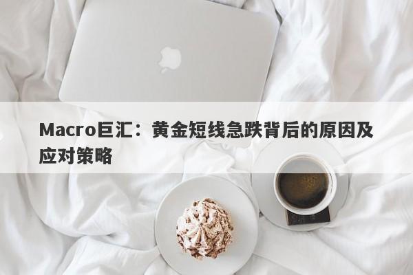 Macro巨汇：黄金短线急跌背后的原因及应对策略-第1张图片-Macro Markets巨汇